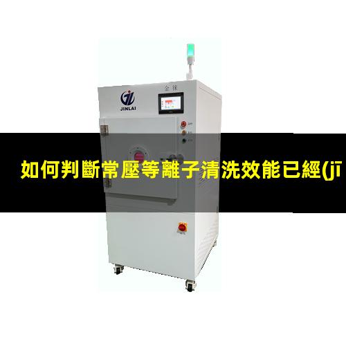 如何判斷常壓等離子清洗效能已經(jīng)衰減？002